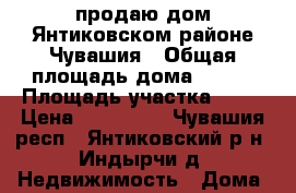 продаю дом Янтиковском районе Чувашия › Общая площадь дома ­ 100 › Площадь участка ­ 20 › Цена ­ 800 000 - Чувашия респ., Янтиковский р-н, Индырчи д. Недвижимость » Дома, коттеджи, дачи продажа   